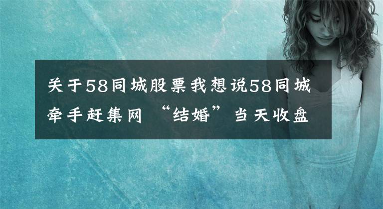 关于58同城股票我想说58同城牵手赶集网 “结婚”当天收盘股价上涨4%