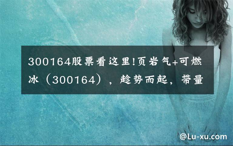 300164股票看这里!页岩气+可燃冰（300164），趁势而起，带量拉升，股价多头上攻