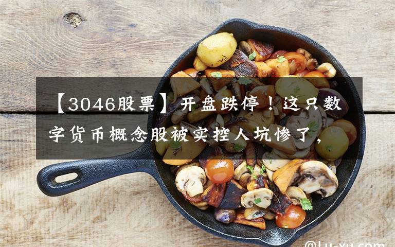 【3046股票】开盘跌停!这只数字货币概念股被实控人坑惨了,资金占用近亿,违规担保超3亿