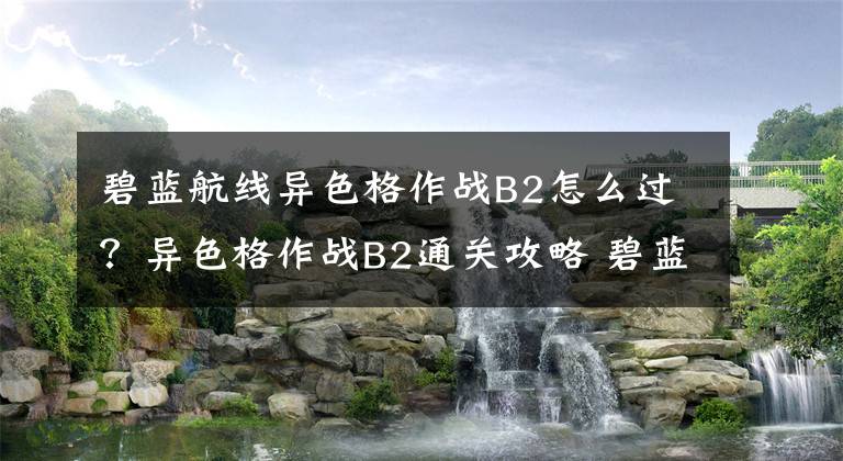 碧蓝航线异色格作战B2怎么过?异色格作战B2通关攻略 碧蓝航线萌新如何快速过10-4