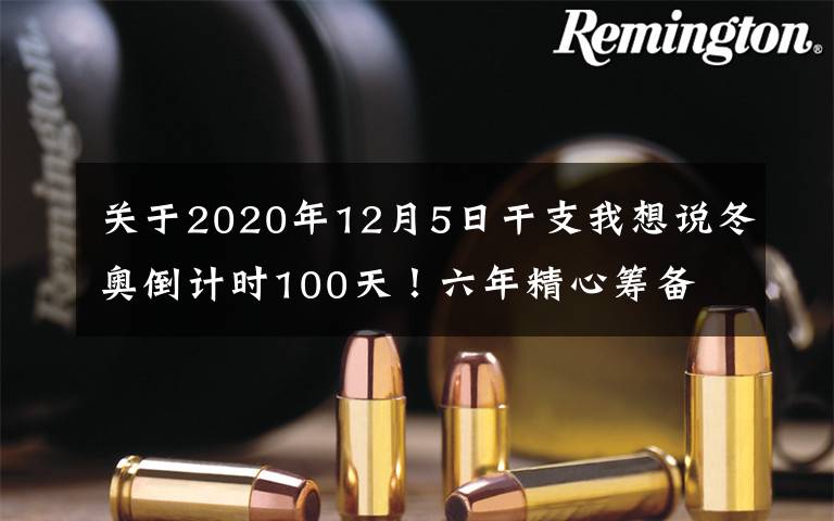 关于2020年12月5日干支我想说冬奥倒计时100天！六年精心筹备 共赴冰雪之约