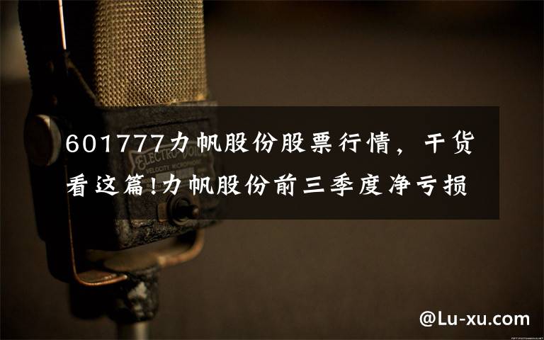 601777力帆股份股票行情，干货看这篇!力帆股份前三季度净亏损26亿元，下一报告期可能会继续亏