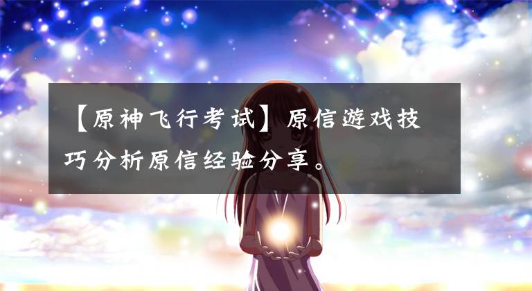 【原神飞行考试】原信游戏技巧分析原信经验分享。