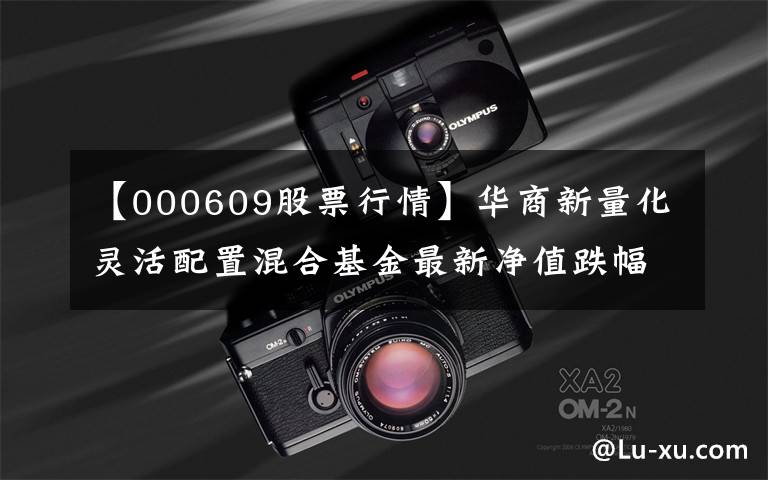 【000609股票行情】华商新量化灵活配置混合基金最新净值跌幅达1.72%