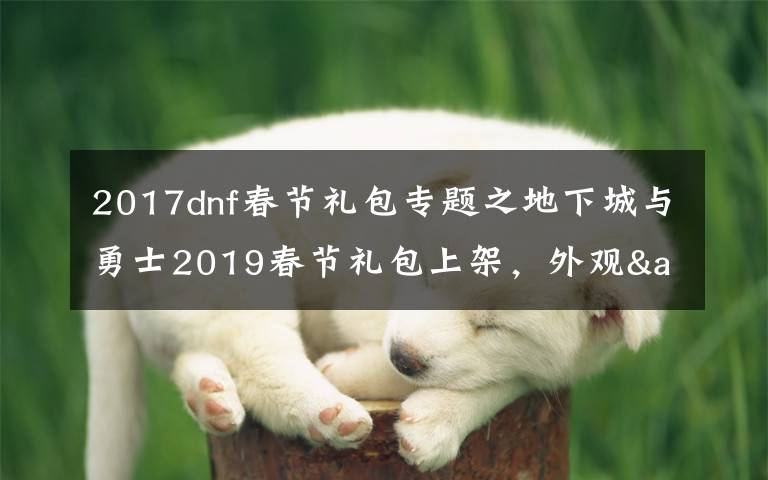 2017dnf春节礼包专题之地下城与勇士2019春节礼包上架,外观&属性&赠品&多买多送总览