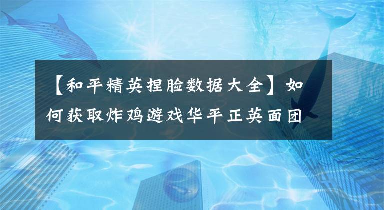 【和平精英捏脸数据大全】如何获取炸鸡游戏华平正英面团程序代码?华平正英最新面部节目代码百科全书