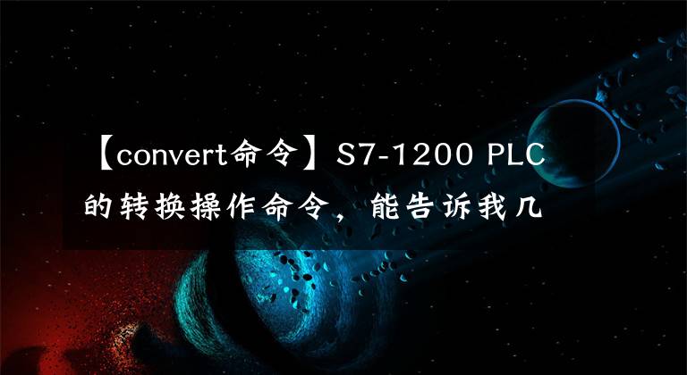 【convert命令】S7-1200 PLC的转换操作命令，能告诉我几个吗？
