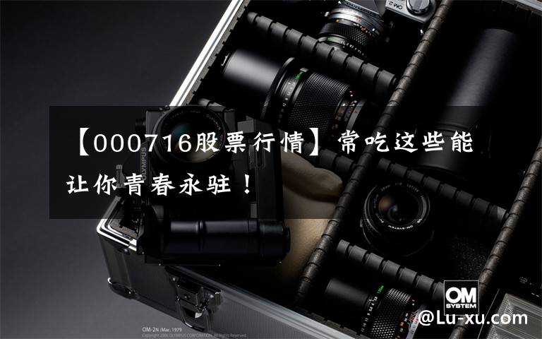 【000716股票行情】常吃这些能让你青春永驻！