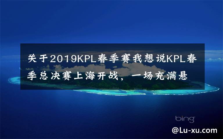 关于2019KPL春季赛我想说KPL春季总决赛上海开战,一场充满悬念的“豪门VS黑马”