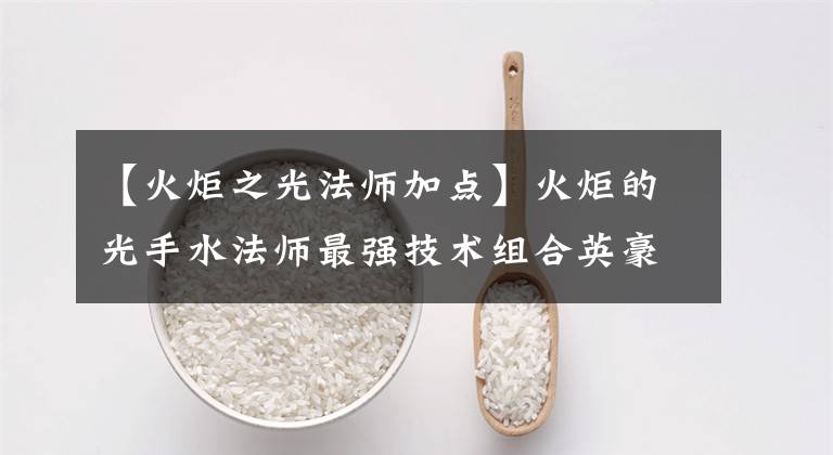 【火炬之光法师加点】火炬的光手水法师最强技术组合英豪法师技术推荐方法