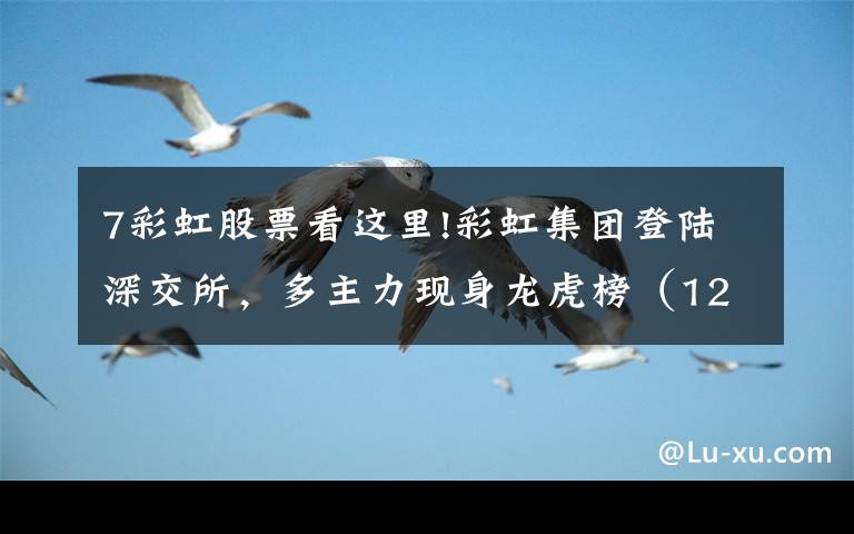 7彩虹股票看这里!彩虹集团登陆深交所，多主力现身龙虎榜（12-11）