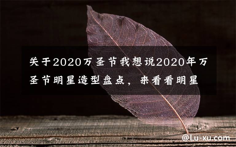 关于2020万圣节我想说2020年万圣节明星造型盘点,来看看明星们都变成了什么?