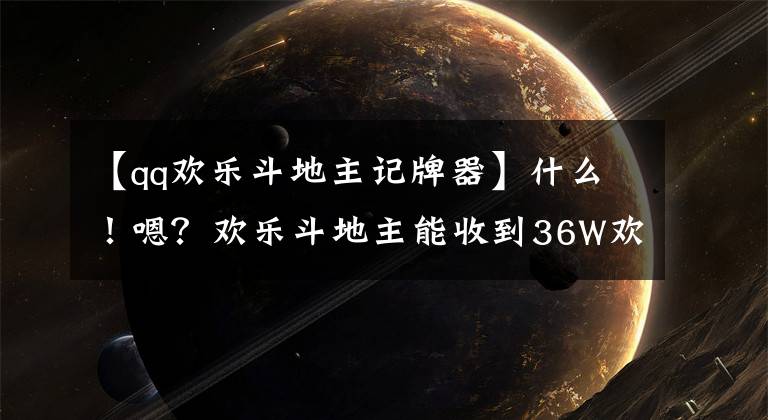 【qq欢乐斗地主记牌器】什么！嗯？欢乐斗地主能收到36W欢乐豆和7日牌机吗？