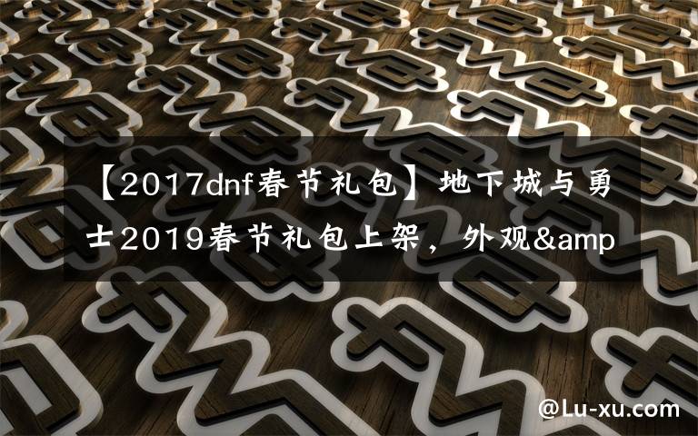【2017dnf春节礼包】地下城与勇士2019春节礼包上架,外观&属性&赠品&多买多送总览