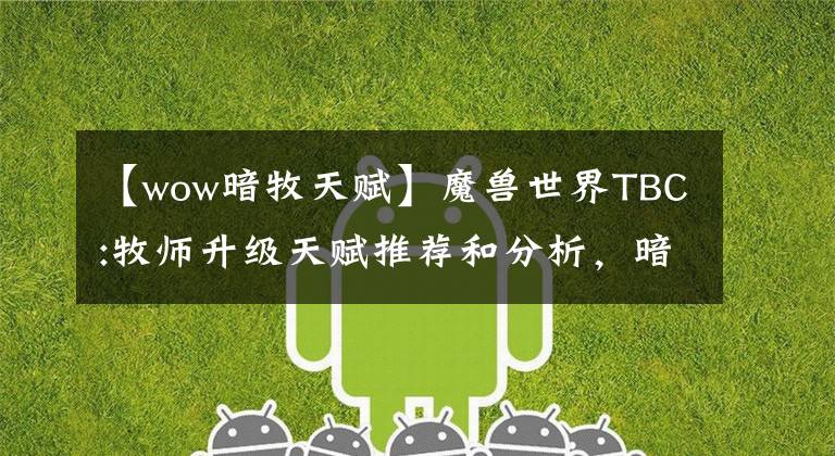 【wow暗牧天赋】魔兽世界TBC:牧师升级天赋推荐和分析,暗木传阅,加强无限续航。