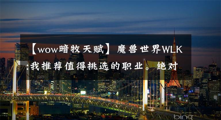 【wow暗牧天赋】魔兽世界WLK:我推荐值得挑选的职业。绝对的万金油,四系天赋都很香