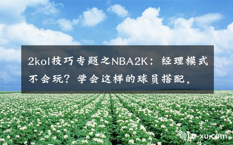 2kol技巧专题之NBA2K:经理模式不会玩?学会这样的球员搭配,摘星上分如喝水