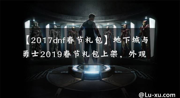 【2017dnf春节礼包】地下城与勇士2019春节礼包上架,外观&属性&赠品&多买多送总览