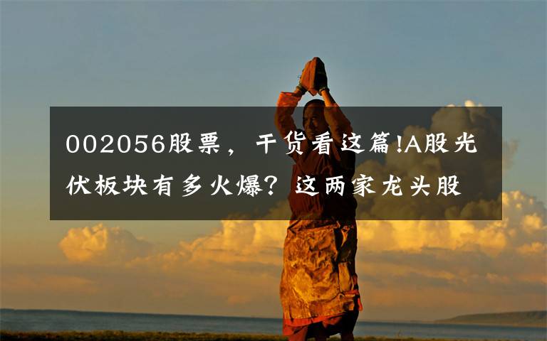 002056股票,干货看这篇!A股光伏板块有多火爆?这两家龙头股股价又翻倍了