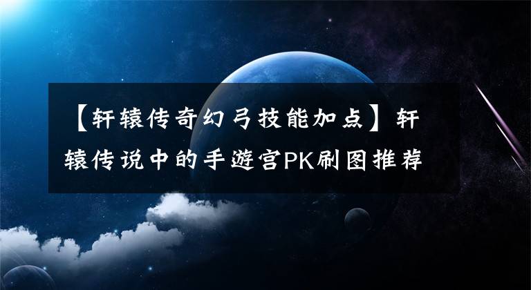 【轩辕传奇幻弓技能加点】轩辕传说中的手游宫PK刷图推荐魔宫怎么样?