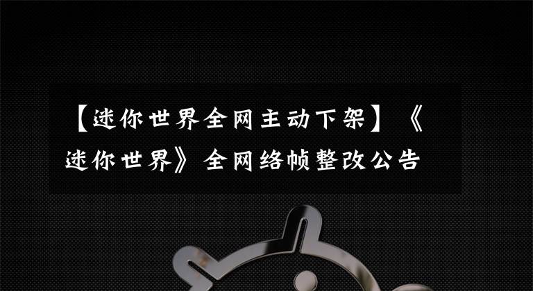 【迷你世界全网主动下架】《迷你世界》全网络帧整改公告：为了完全屏蔽黄色相关等不良传播内容，