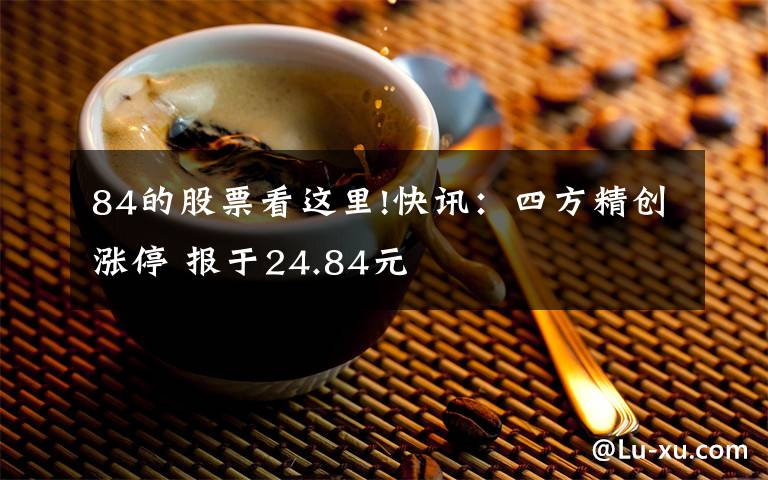 84的股票看这里!快讯:四方精创涨停 报于24.84元