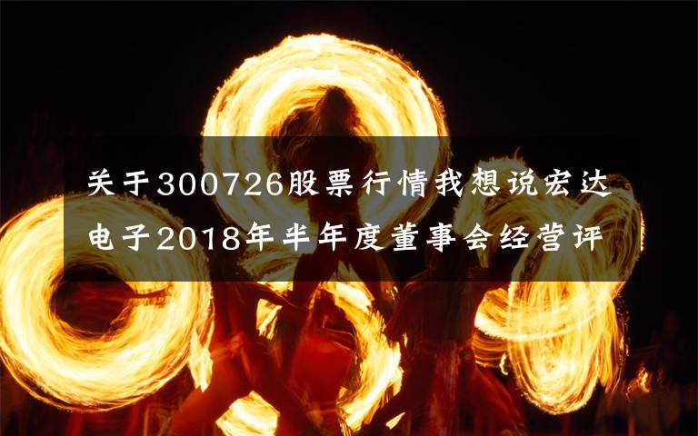 关于300726股票行情我想说宏达电子2018年半年度董事会经营评述