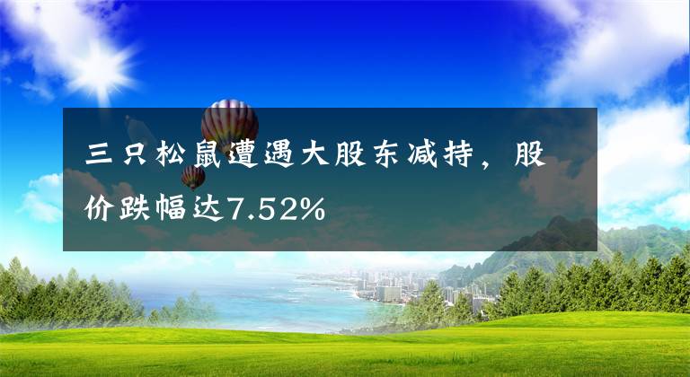三只松鼠遭遇大股东减持，股价跌幅达7.52%