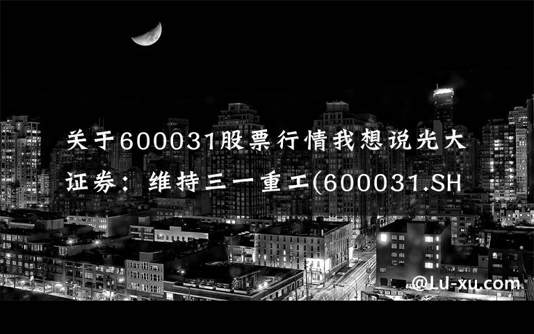关于600031股票行情我想说光大证券:维持三一重工(600031.SH)“买入”评级 业绩创历史新高 海外出口维持高速增长