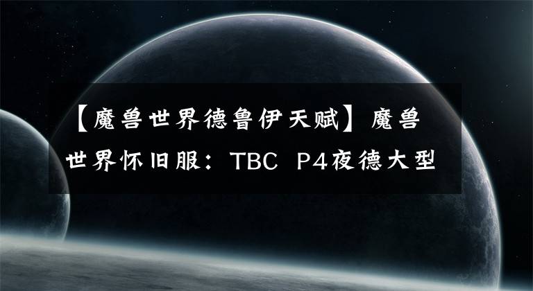 【魔兽世界德鲁伊天赋】魔兽世界怀旧服:TBC P4夜德大型PVE攻略