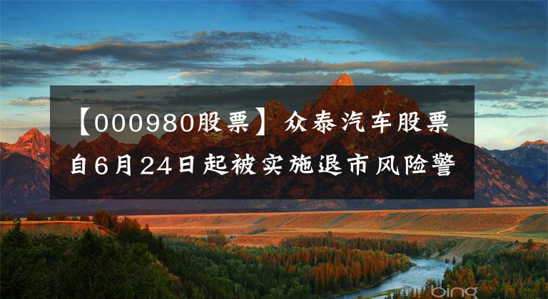 【000980股票】众泰汽车股票自6月24日起被实施退市风险警示