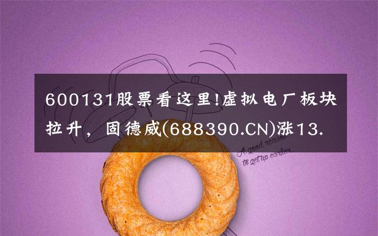 600131股票看这里!虚拟电厂板块拉升，固德威(688390.CN)涨13.18%