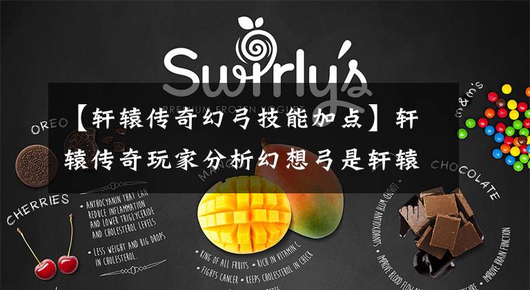 【轩辕传奇幻弓技能加点】轩辕传奇玩家分析幻想弓是轩辕最有力的职业