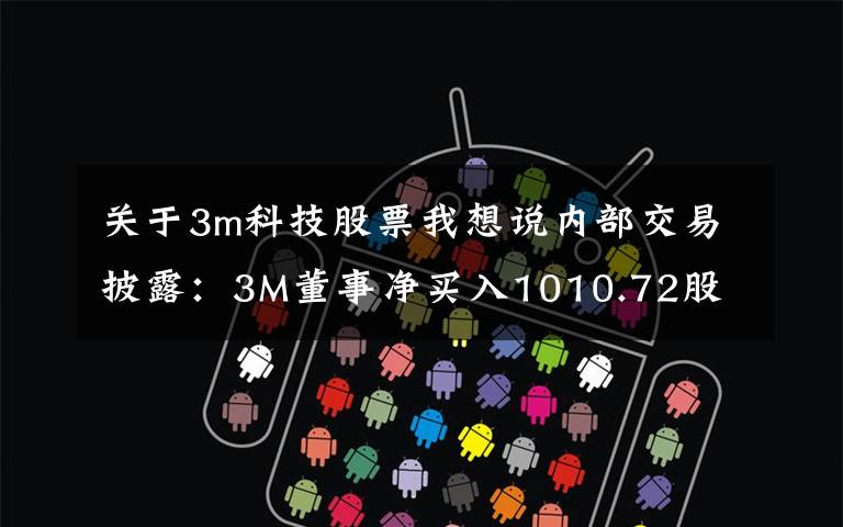 关于3m科技股票我想说内部交易披露:3M董事净买入1010.72股