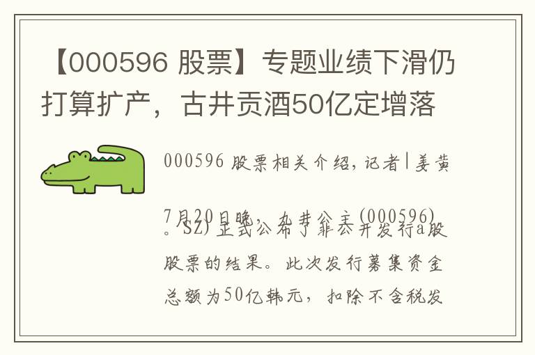 【000596 股票】专题业绩下滑仍打算扩产,古井贡酒50亿定增落地,易方达基金获过半配额