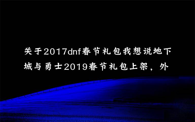 关于2017dnf春节礼包我想说地下城与勇士2019春节礼包上架,外观&属性&赠品&多买多送总览