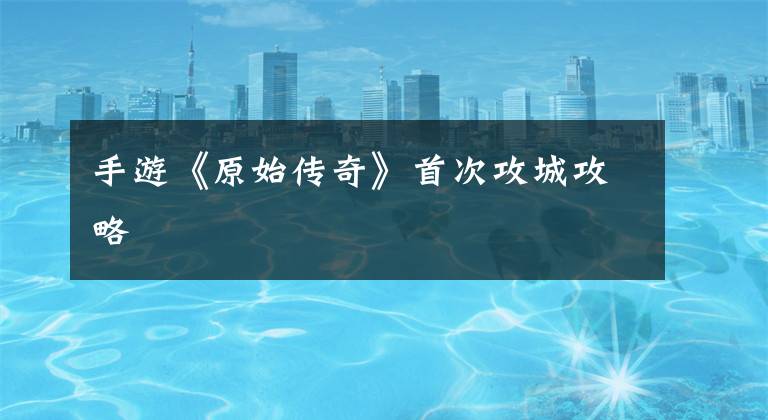 手游《原始传奇》首次攻城攻略