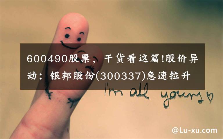600490股票，干货看这篇!股价异动：银邦股份(300337)急速拉升