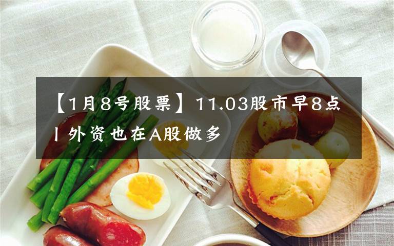 【1月8号股票】11.03股市早8点丨外资也在A股做多