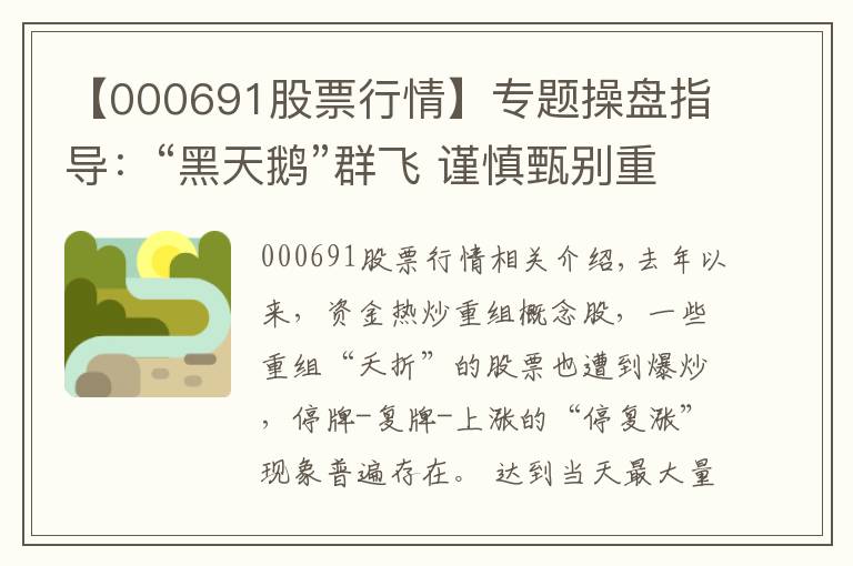 【000691股票行情】专题操盘指导:“黑天鹅”群飞 谨慎甄别重组概念股