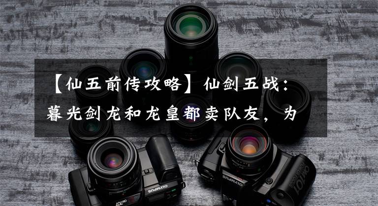 【仙五前传攻略】仙剑五战:暮光剑龙和龙皇都卖队友,为什么两人的风评千差万别?