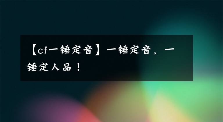 【cf一锤定音】一锤定音，一锤定人品！