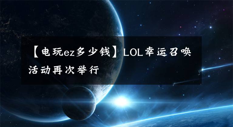 【电玩ez多少钱】LOL幸运召唤活动再次举行