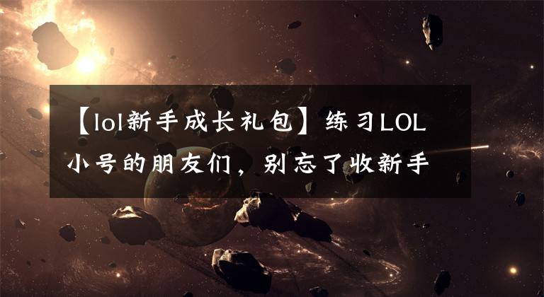 【lol新手成长礼包】练习LOL小号的朋友们,别忘了收新手礼包!