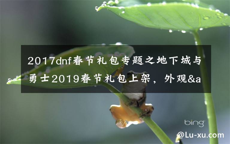 2017dnf春节礼包专题之地下城与勇士2019春节礼包上架,外观&属性&赠品&多买多送总览