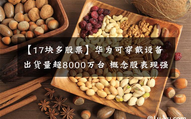【17块多股票】华为可穿戴设备出货量超8000万台 概念股表现强劲