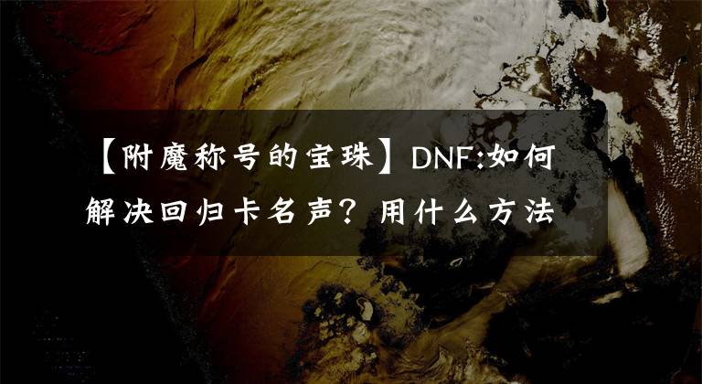 【附魔称号的宝珠】DNF:如何解决回归卡名声?用什么方法可以迅速注水?