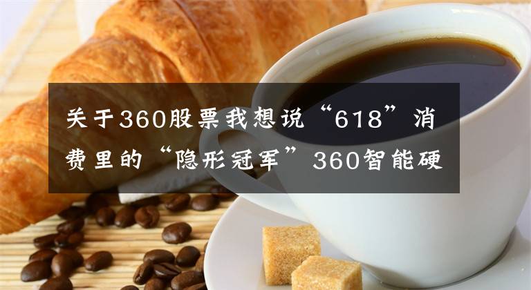 关于360股票我想说“618”消费里的“隐形冠军”360智能硬件增长引发资本圈关注