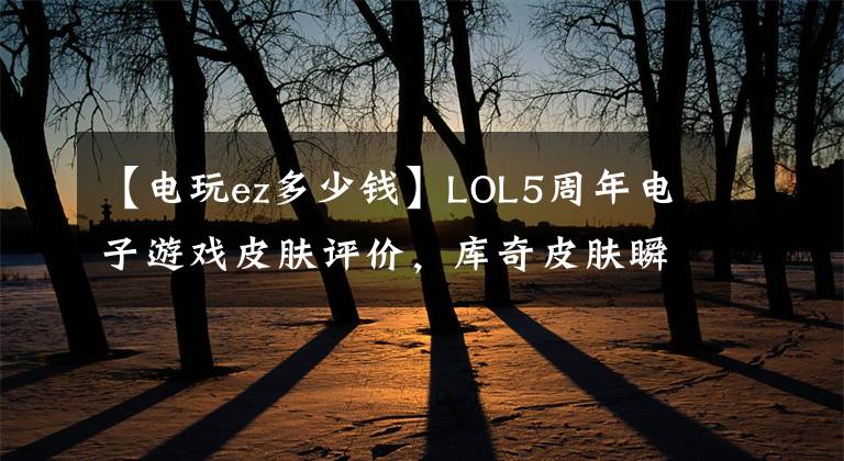 【电玩ez多少钱】LOL5周年电子游戏皮肤评价,库奇皮肤瞬间回到小时候吧!