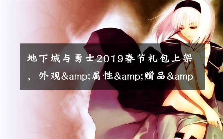 地下城与勇士2019春节礼包上架，外观&属性&赠品&多买多送总览